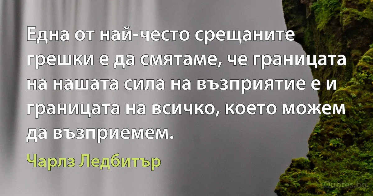 Една от най-често срещаните грешки е да смятаме, че границата на нашата сила на възприятие е и границата на всичко, което можем да възприемем. (Чарлз Ледбитър)