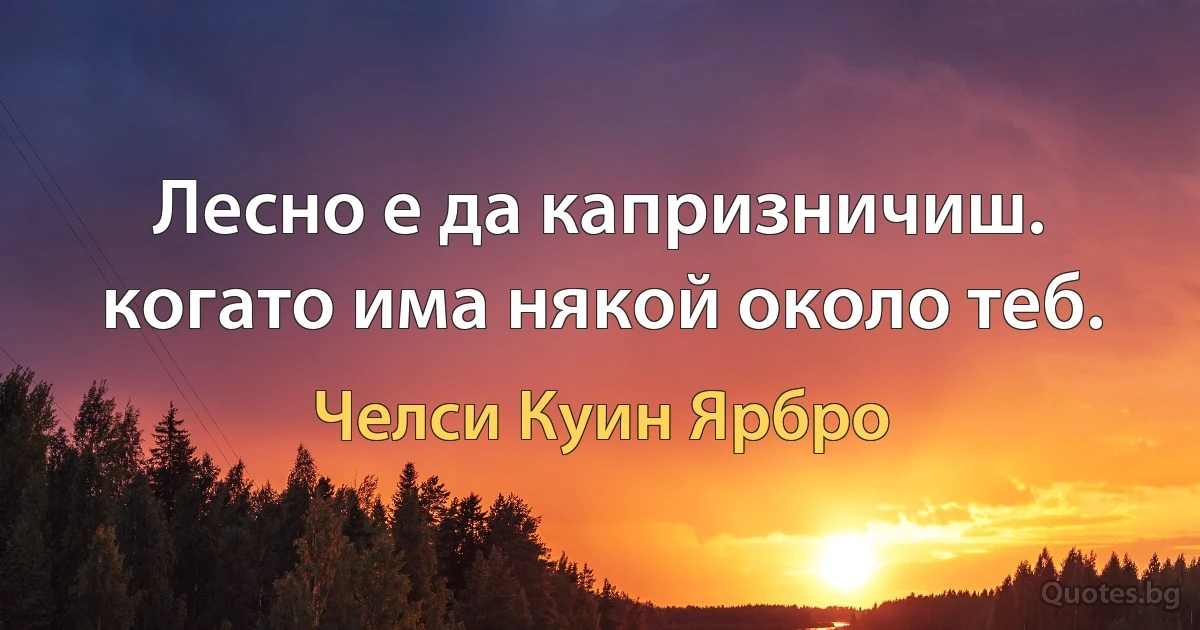 Лесно е да капризничиш. когато има някой около теб. (Челси Куин Ярбро)