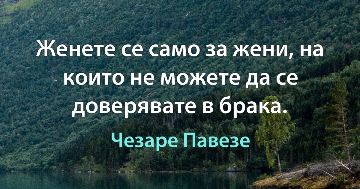 Женете се само за жени, на които не можете да се доверявате в брака. (Чезаре Павезе)