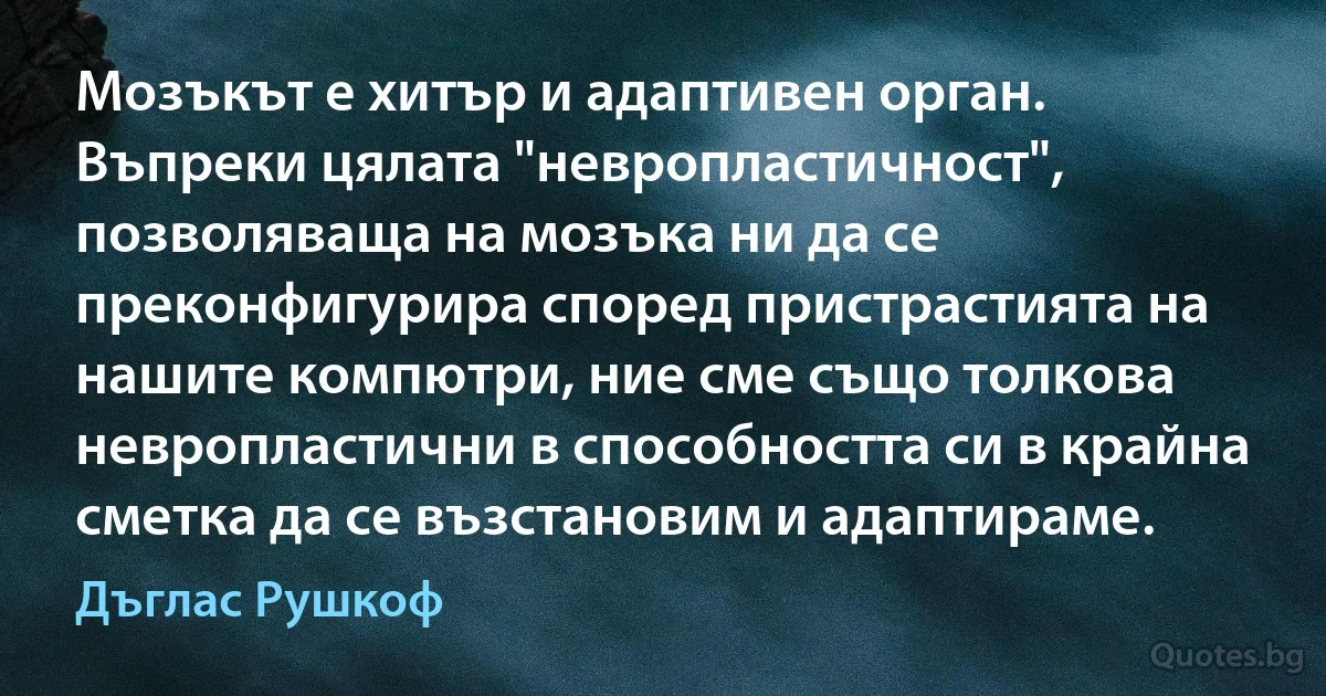 Мозъкът е хитър и адаптивен орган. Въпреки цялата "невропластичност", позволяваща на мозъка ни да се преконфигурира според пристрастията на нашите компютри, ние сме също толкова невропластични в способността си в крайна сметка да се възстановим и адаптираме. (Дъглас Рушкоф)