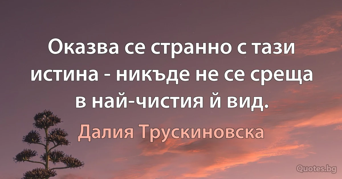 Оказва се странно с тази истина - никъде не се среща в най-чистия й вид. (Далия Трускиновска)