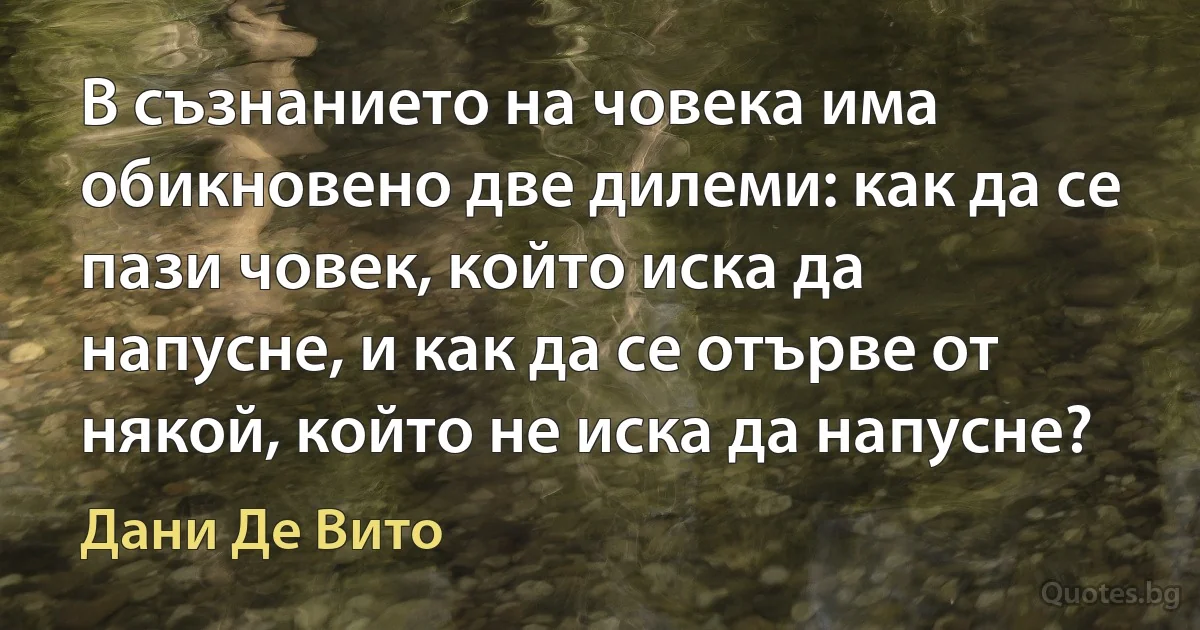 В съзнанието на човека има обикновено две дилеми: как да се пази човек, който иска да напусне, и как да се отърве от някой, който не иска да напусне? (Дани Де Вито)