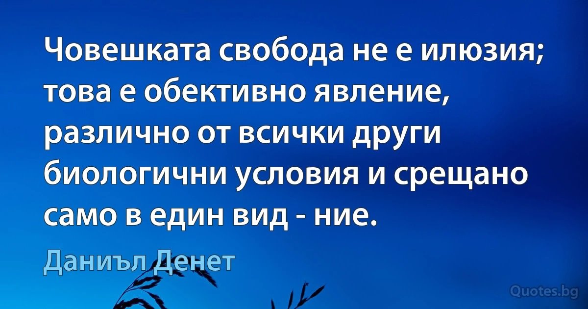 Човешката свобода не е илюзия; това е обективно явление, различно от всички други биологични условия и срещано само в един вид - ние. (Даниъл Денет)