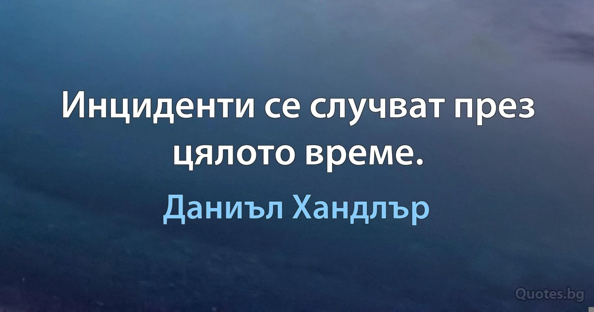 Инциденти се случват през цялото време. (Даниъл Хандлър)