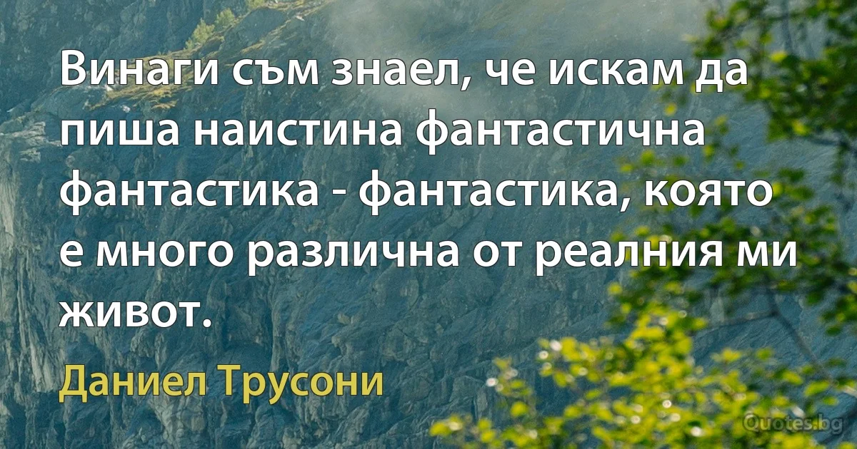 Винаги съм знаел, че искам да пиша наистина фантастична фантастика - фантастика, която е много различна от реалния ми живот. (Даниел Трусони)