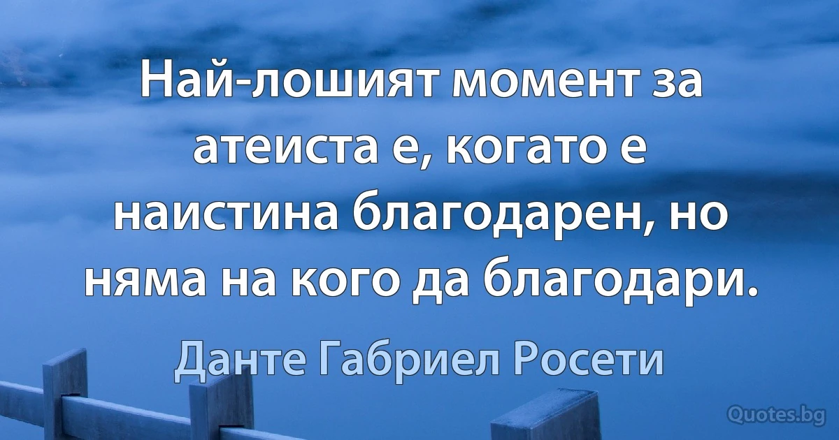 Най-лошият момент за атеиста е, когато е наистина благодарен, но няма на кого да благодари. (Данте Габриел Росети)