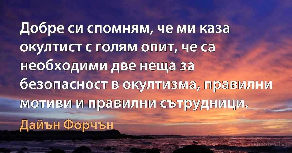 Добре си спомням, че ми каза окултист с голям опит, че са необходими две неща за безопасност в окултизма, правилни мотиви и правилни сътрудници. (Дайън Форчън)