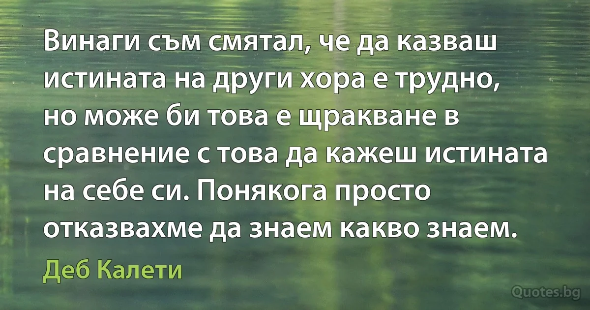 Винаги съм смятал, че да казваш истината на други хора е трудно, но може би това е щракване в сравнение с това да кажеш истината на себе си. Понякога просто отказвахме да знаем какво знаем. (Деб Калети)