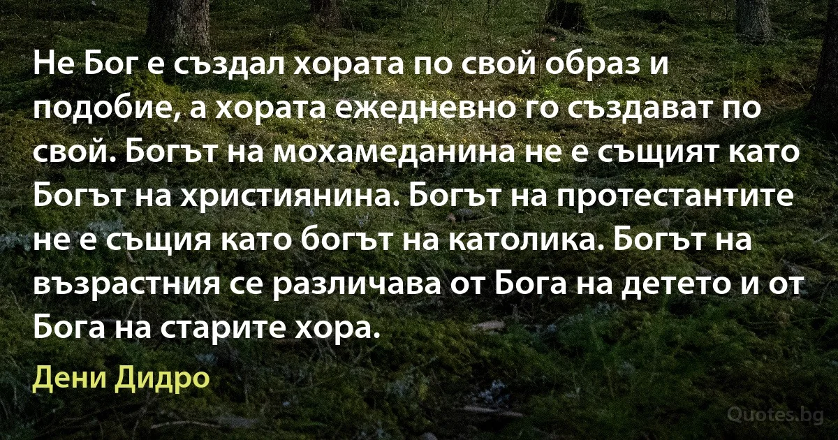 Не Бог е създал хората по свой образ и подобие, а хората ежедневно го създават по свой. Богът на мохамеданина не е същият като Богът на християнина. Богът на протестантите не е същия като богът на католика. Богът на възрастния се различава от Бога на детето и от Бога на старите хора. (Дени Дидро)