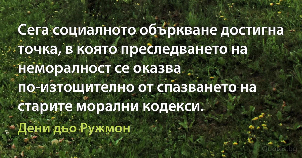 Сега социалното объркване достигна точка, в която преследването на неморалност се оказва по-изтощително от спазването на старите морални кодекси. (Дени дьо Ружмон)