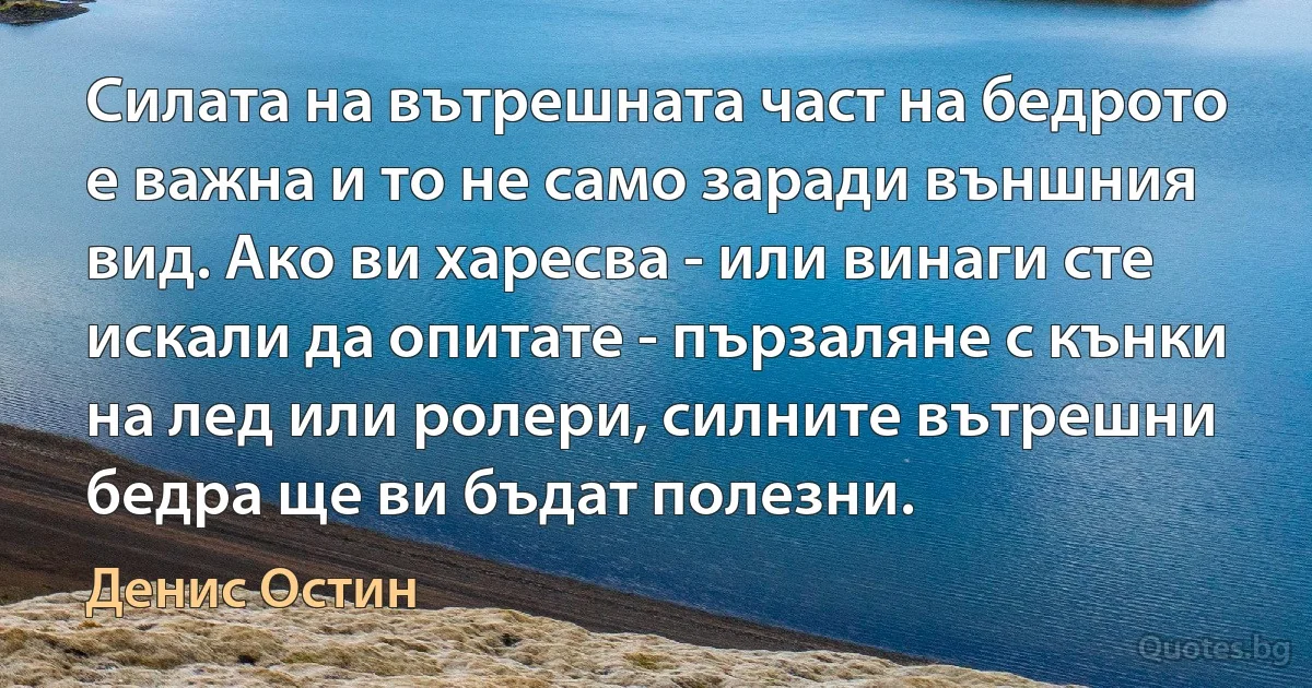 Силата на вътрешната част на бедрото е важна и то не само заради външния вид. Ако ви харесва - или винаги сте искали да опитате - пързаляне с кънки на лед или ролери, силните вътрешни бедра ще ви бъдат полезни. (Денис Остин)