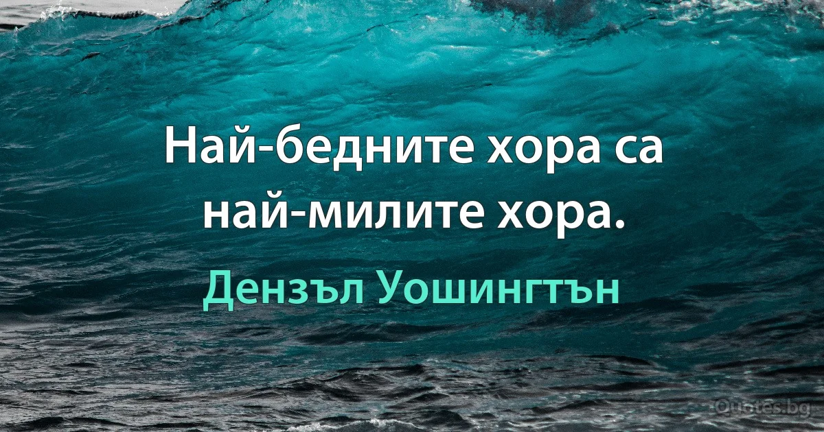 Най-бедните хора са най-милите хора. (Дензъл Уошингтън)