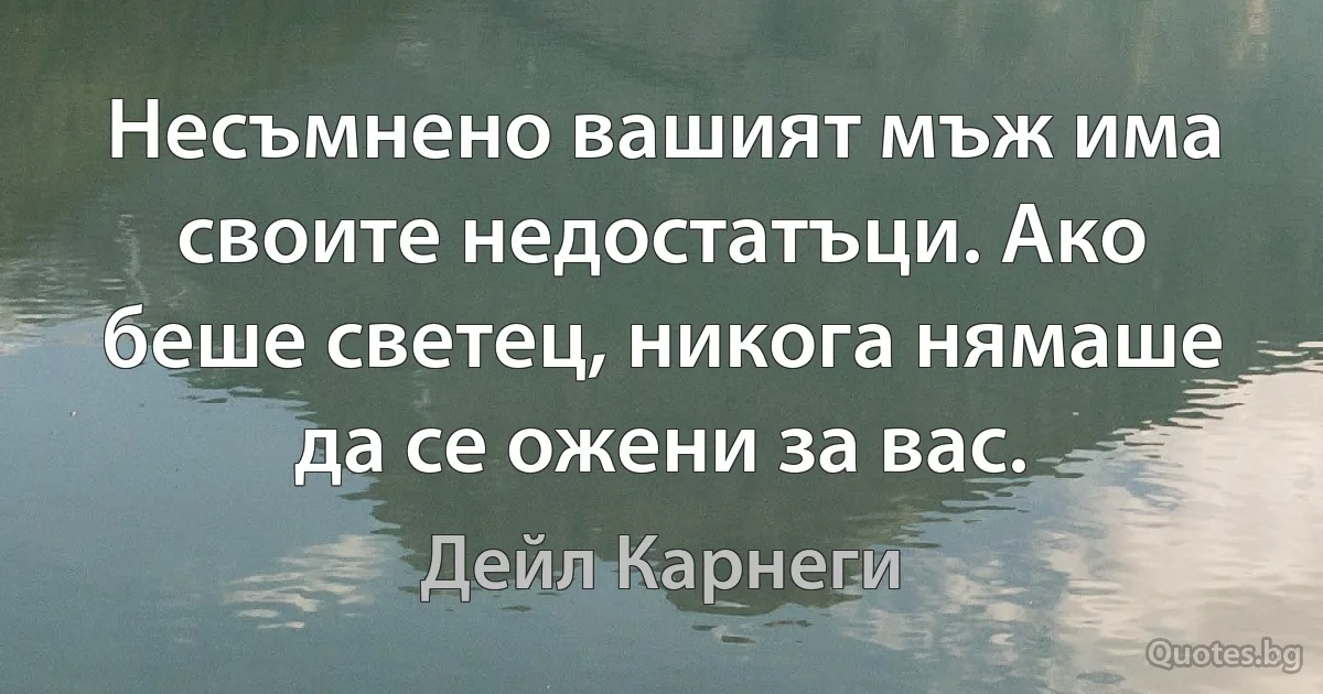 Несъмнено вашият мъж има своите недостатъци. Ако беше светец, никога нямаше да се ожени за вас. (Дейл Карнеги)