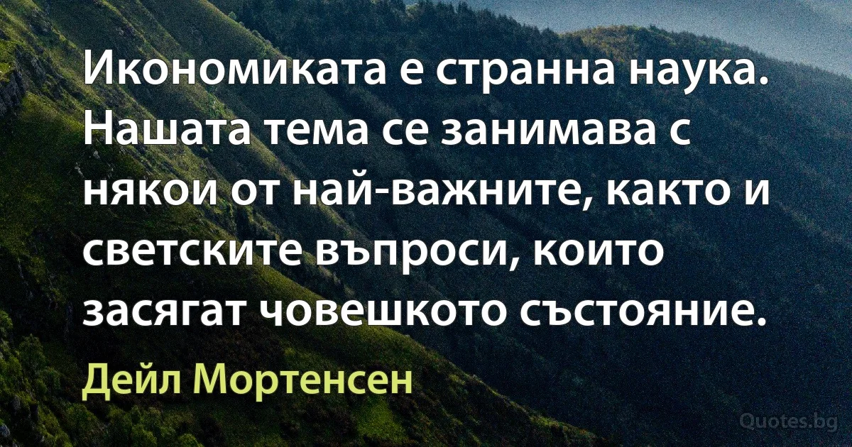 Икономиката е странна наука. Нашата тема се занимава с някои от най-важните, както и светските въпроси, които засягат човешкото състояние. (Дейл Мортенсен)