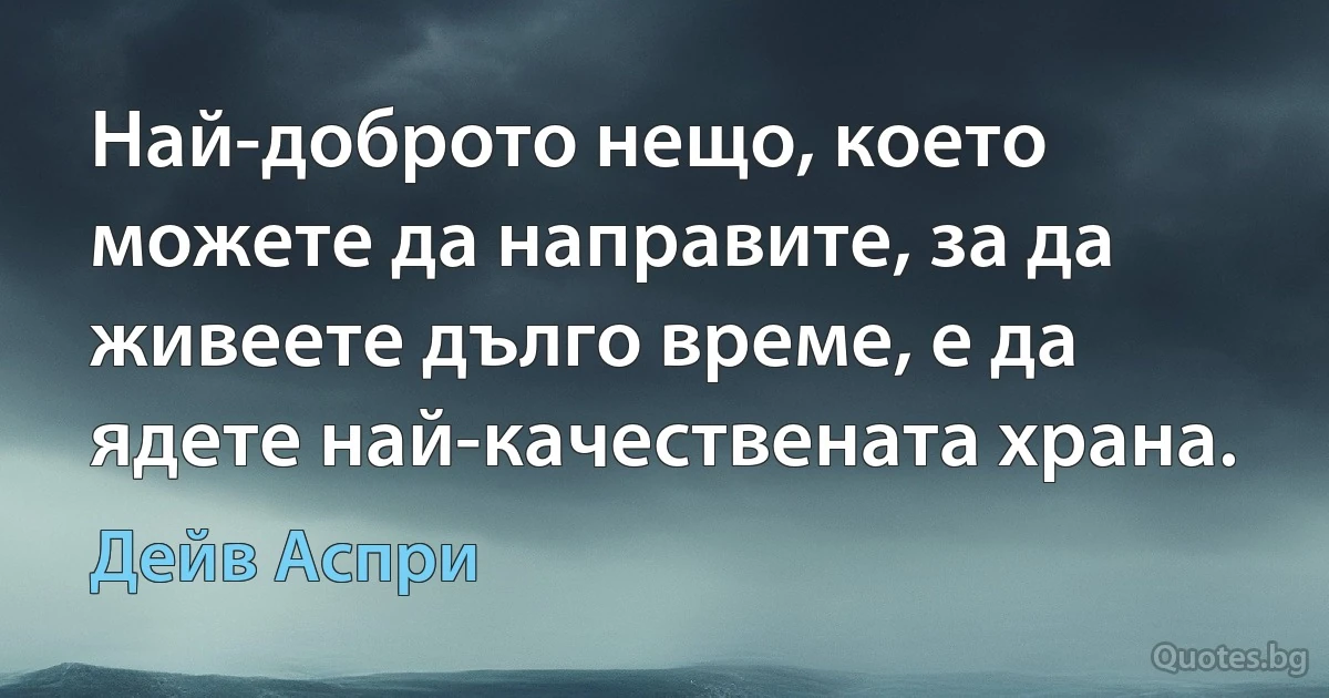 Най-доброто нещо, което можете да направите, за да живеете дълго време, е да ядете най-качествената храна. (Дейв Аспри)