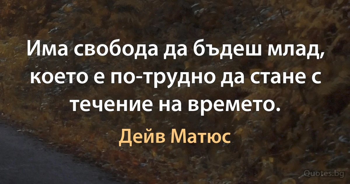 Има свобода да бъдеш млад, което е по-трудно да стане с течение на времето. (Дейв Матюс)