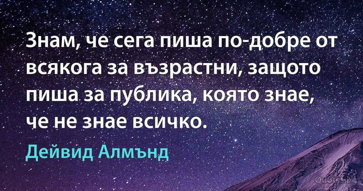 Знам, че сега пиша по-добре от всякога за възрастни, защото пиша за публика, която знае, че не знае всичко. (Дейвид Алмънд)