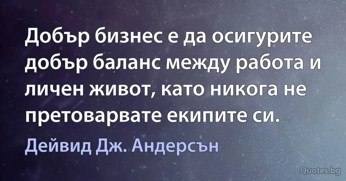 Добър бизнес е да осигурите добър баланс между работа и личен живот, като никога не претоварвате екипите си. (Дейвид Дж. Андерсън)