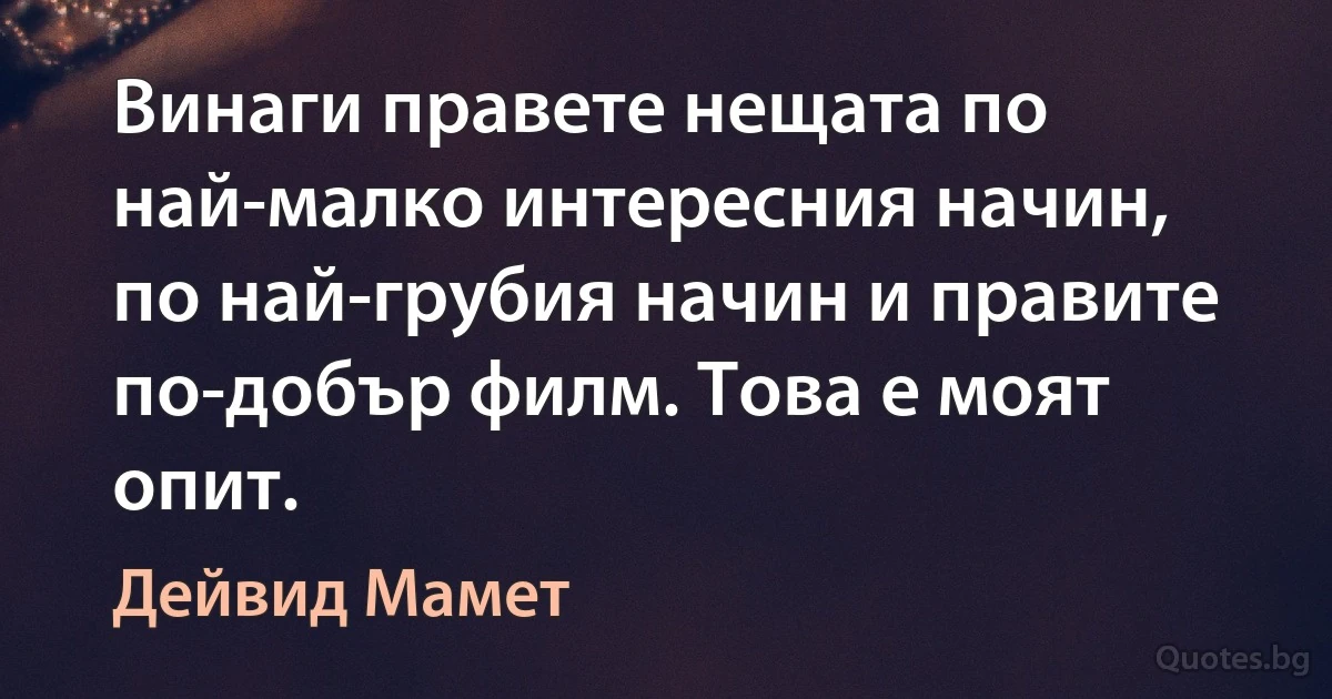 Винаги правете нещата по най-малко интересния начин, по най-грубия начин и правите по-добър филм. Това е моят опит. (Дейвид Мамет)