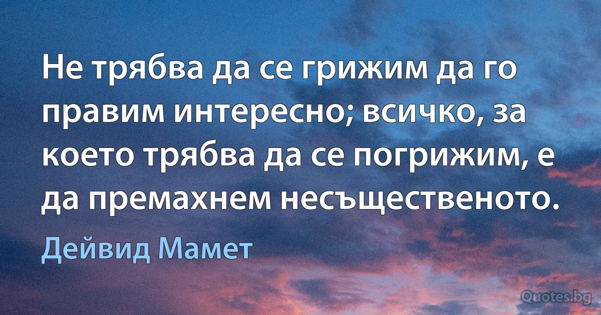 Не трябва да се грижим да го правим интересно; всичко, за което трябва да се погрижим, е да премахнем несъщественото. (Дейвид Мамет)