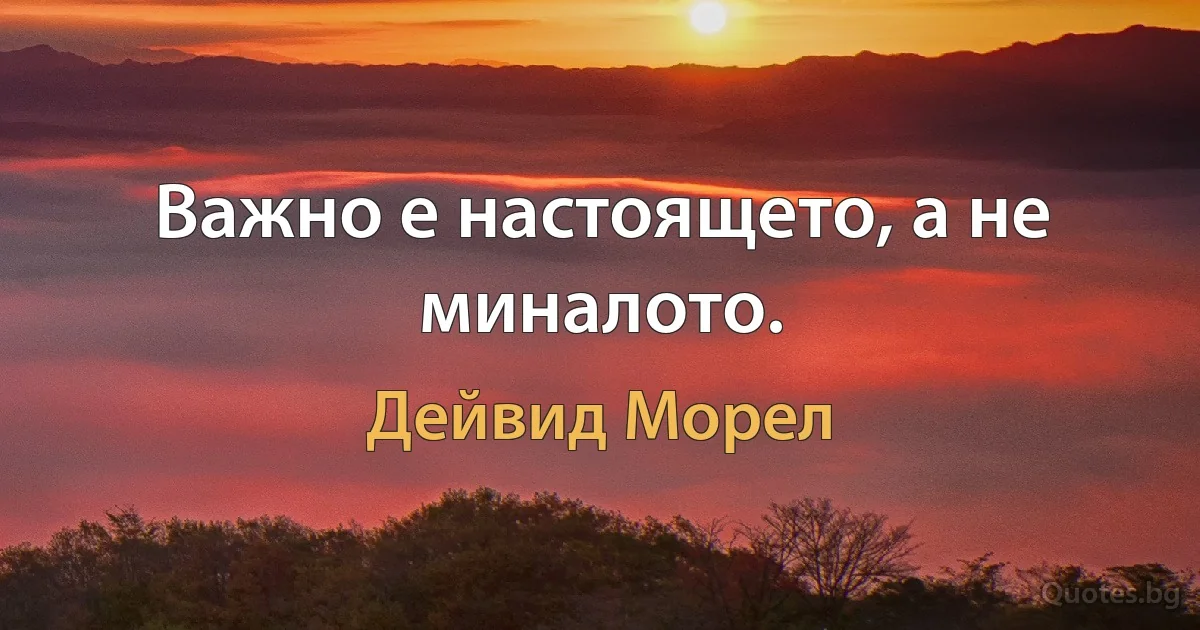 Важно е настоящето, а не миналото. (Дейвид Морел)