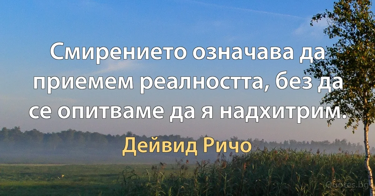 Смирението означава да приемем реалността, без да се опитваме да я надхитрим. (Дейвид Ричо)