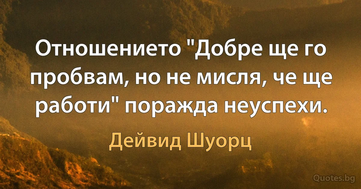 Отношението "Добре ще го пробвам, но не мисля, че ще работи" поражда неуспехи. (Дейвид Шуорц)