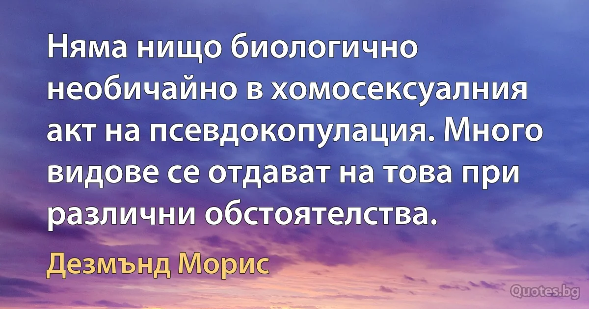 Няма нищо биологично необичайно в хомосексуалния акт на псевдокопулация. Много видове се отдават на това при различни обстоятелства. (Дезмънд Морис)