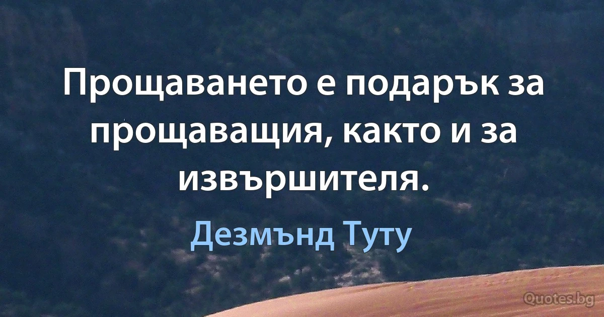 Прощаването е подарък за прощаващия, както и за извършителя. (Дезмънд Туту)