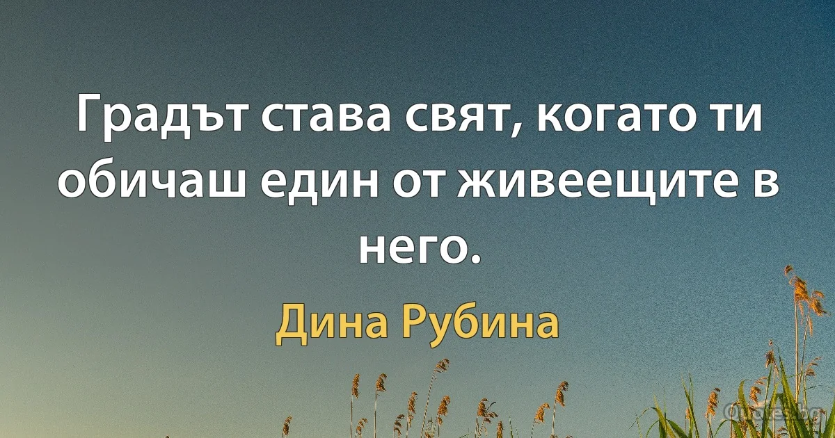 Градът става свят, когато ти обичаш един от живеещите в него. (Дина Рубина)