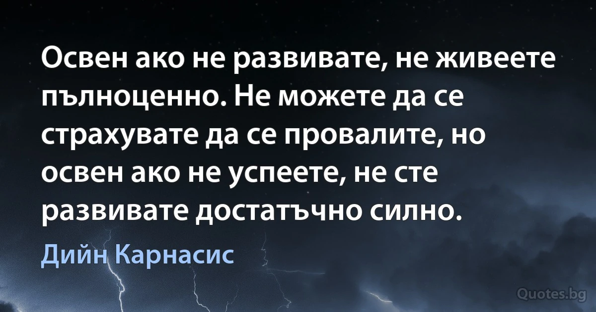 Освен ако не развивате, не живеете пълноценно. Не можете да се страхувате да се провалите, но освен ако не успеете, не сте развивате достатъчно силно. (Дийн Карнасис)