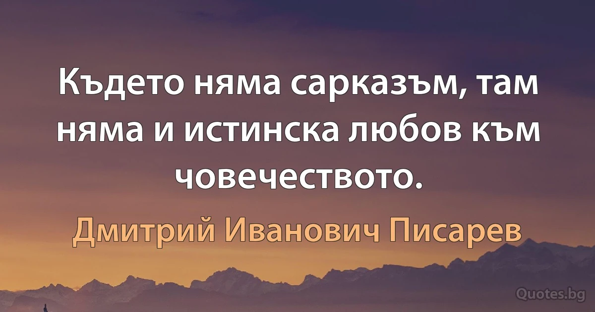 Където няма сарказъм, там няма и истинска любов към човечеството. (Дмитрий Иванович Писарев)