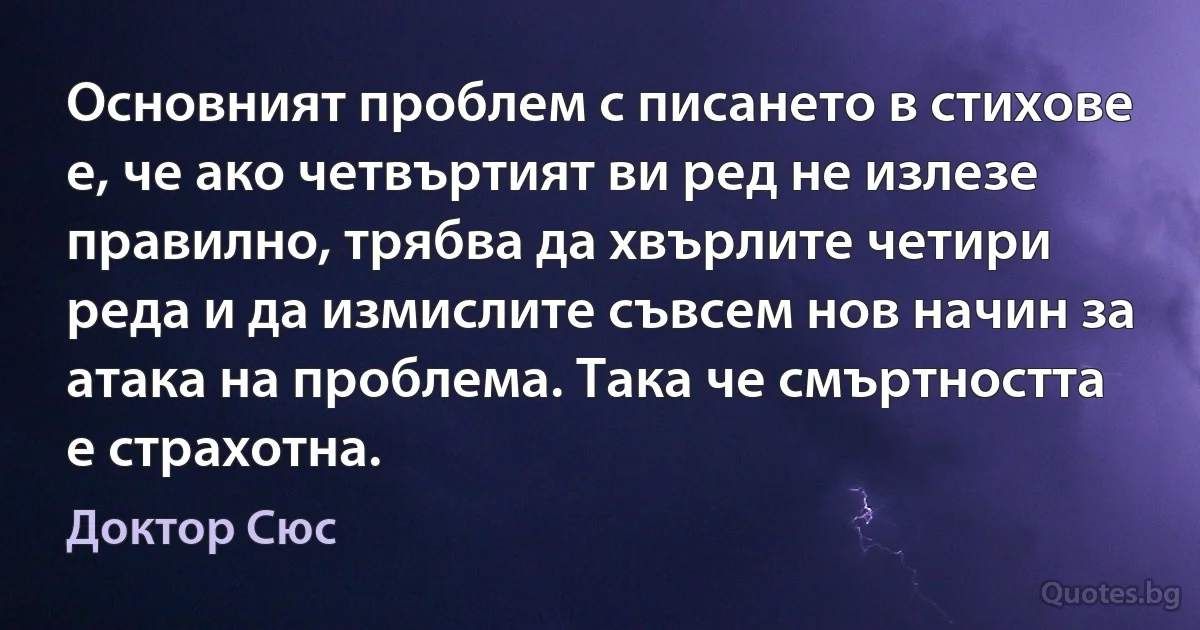 Основният проблем с писането в стихове е, че ако четвъртият ви ред не излезе правилно, трябва да хвърлите четири реда и да измислите съвсем нов начин за атака на проблема. Така че смъртността е страхотна. (Доктор Сюс)