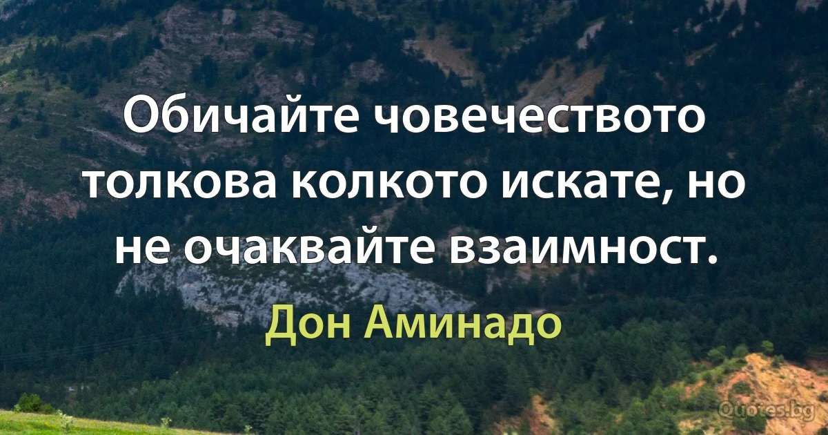 Обичайте човечеството толкова колкото искате, но не очаквайте взаимност. (Дон Аминадо)