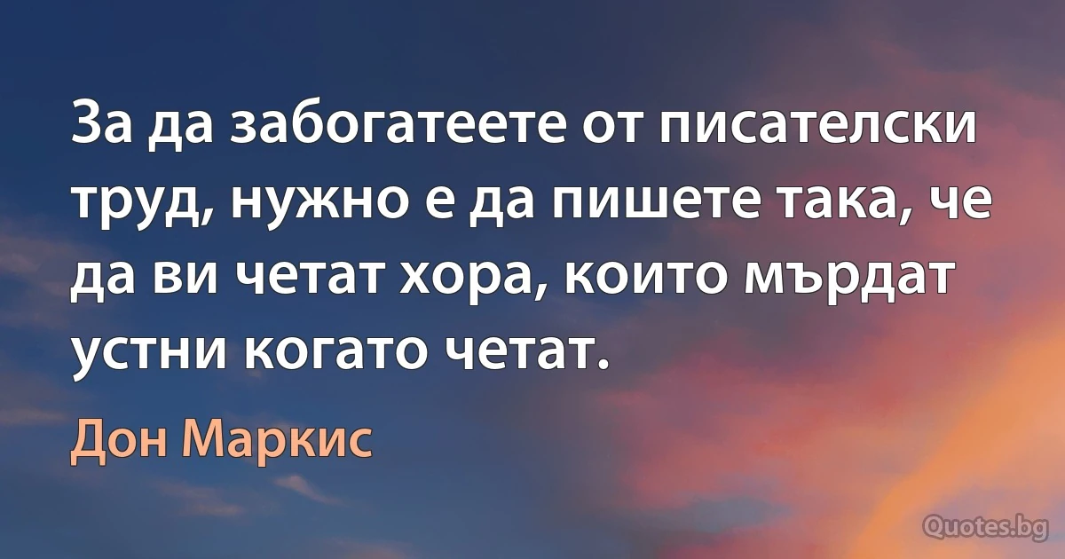 За да забогатеете от писателски труд, нужно е да пишете така, че да ви четат хора, които мърдат устни когато четат. (Дон Маркис)