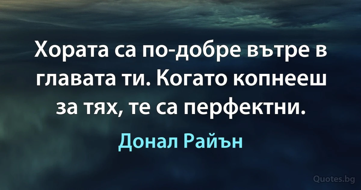 Хората са по-добре вътре в главата ти. Когато копнееш за тях, те са перфектни. (Донал Райън)