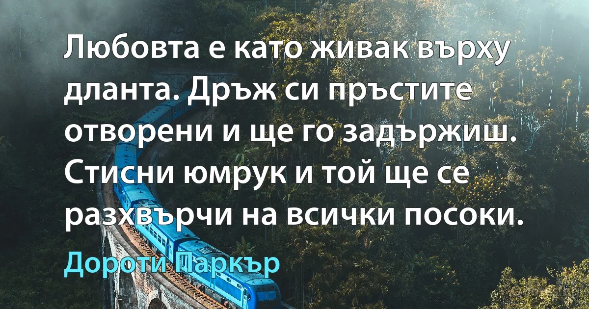 Любовта е като живак върху дланта. Дръж си пръстите отворени и ще го задържиш. Стисни юмрук и той ще се разхвърчи на всички посоки. (Дороти Паркър)