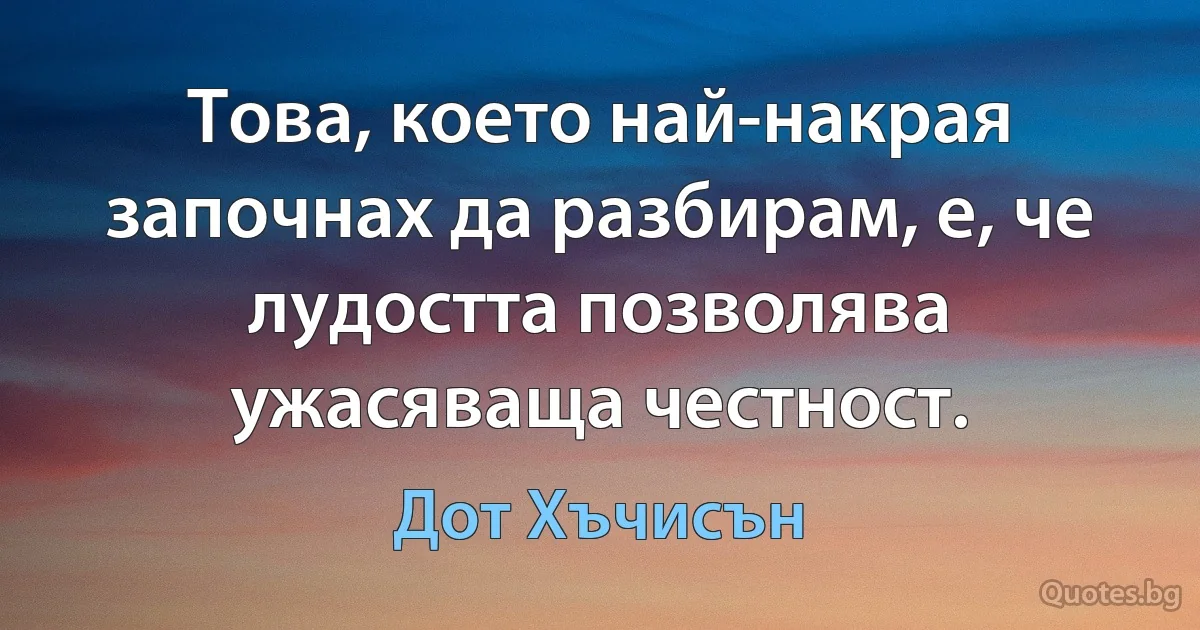 Това, което най-накрая започнах да разбирам, е, че лудостта позволява ужасяваща честност. (Дот Хъчисън)