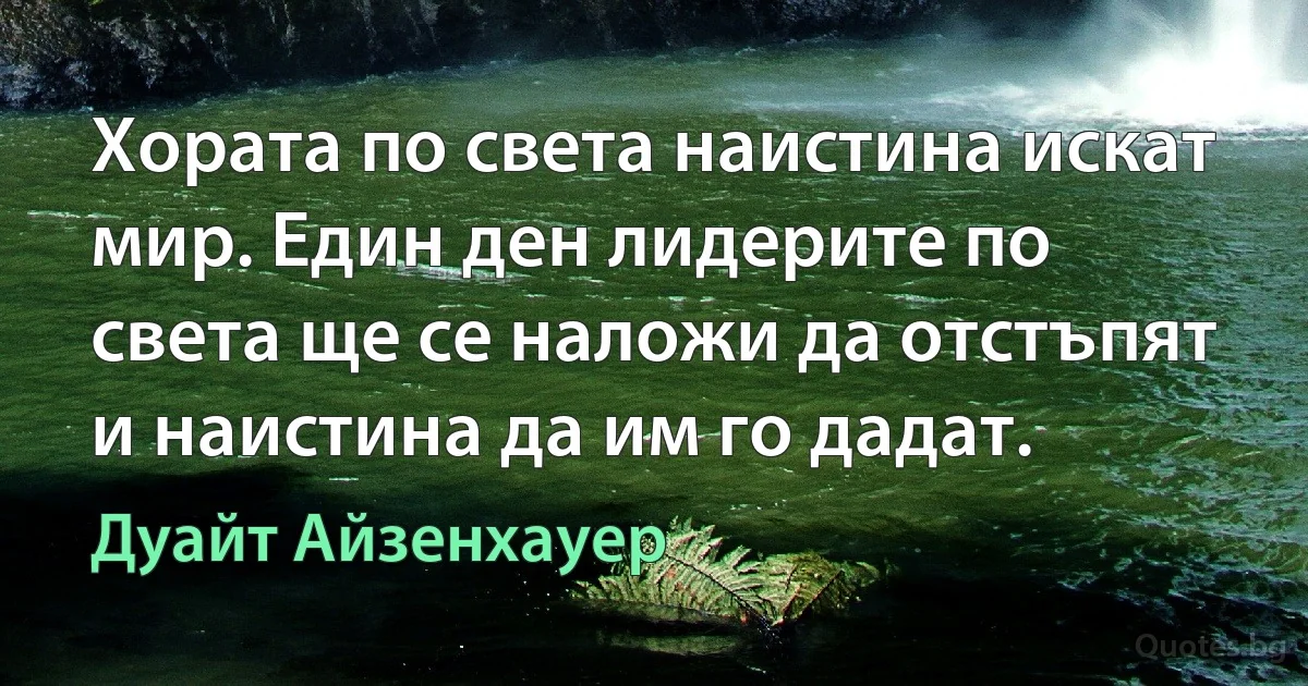 Хората по света наистина искат мир. Един ден лидерите по света ще се наложи да отстъпят и наистина да им го дадат. (Дуайт Айзенхауер)