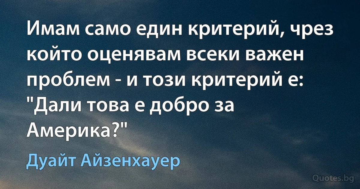 Имам само един критерий, чрез който оценявам всеки важен проблем - и този критерий е: "Дали това е добро за Америка?" (Дуайт Айзенхауер)