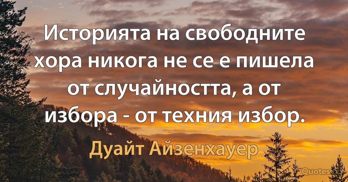 Историята на свободните хора никога не се е пишела от случайността, а от избора - от техния избор. (Дуайт Айзенхауер)