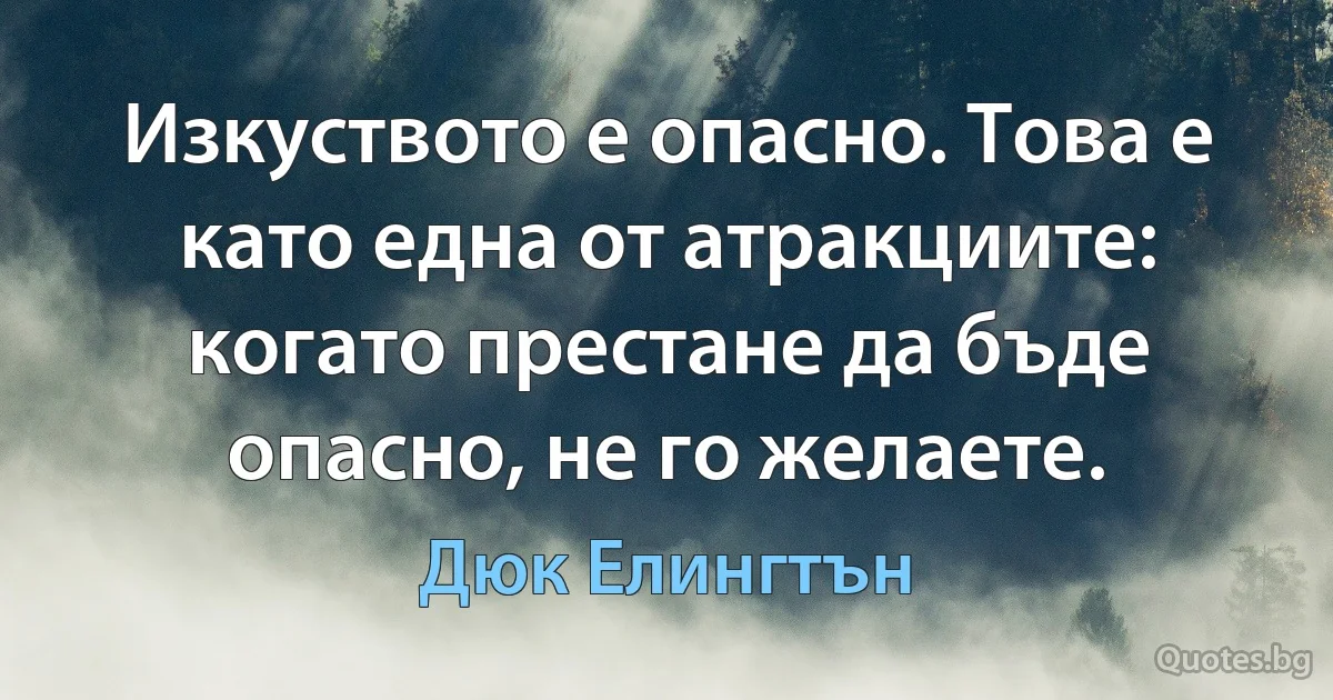 Изкуството е опасно. Това е като една от атракциите: когато престане да бъде опасно, не го желаете. (Дюк Елингтън)