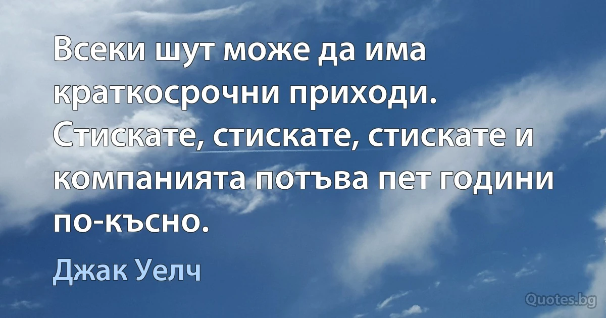 Всеки шут може да има краткосрочни приходи. Стискате, стискате, стискате и компанията потъва пет години по-късно. (Джак Уелч)