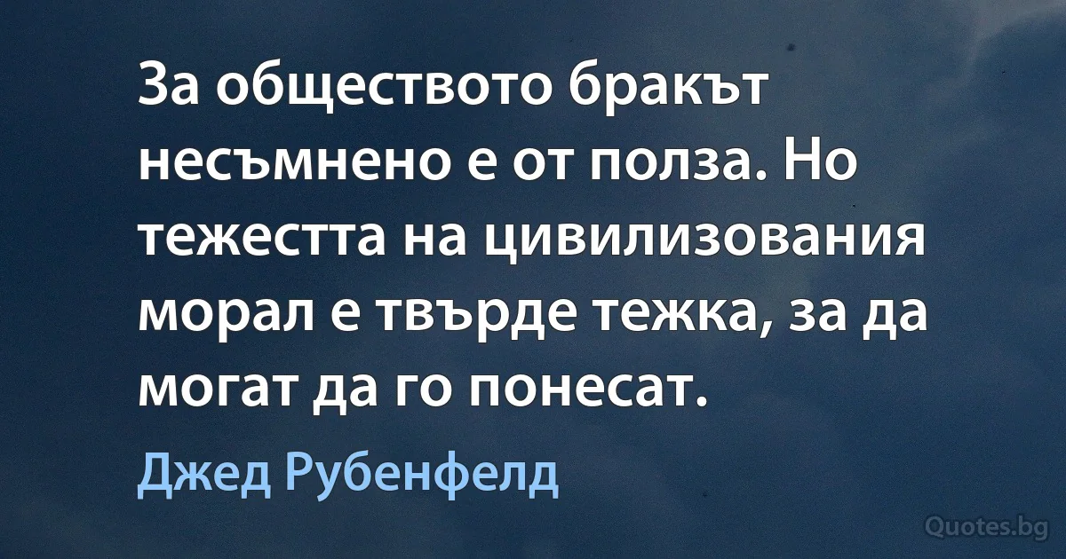 За обществото бракът несъмнено е от полза. Но тежестта на цивилизования морал е твърде тежка, за да могат да го понесат. (Джед Рубенфелд)