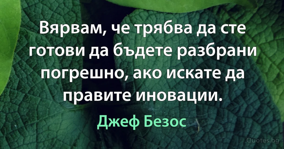 Вярвам, че трябва да сте готови да бъдете разбрани погрешно, ако искате да правите иновации. (Джеф Безос)