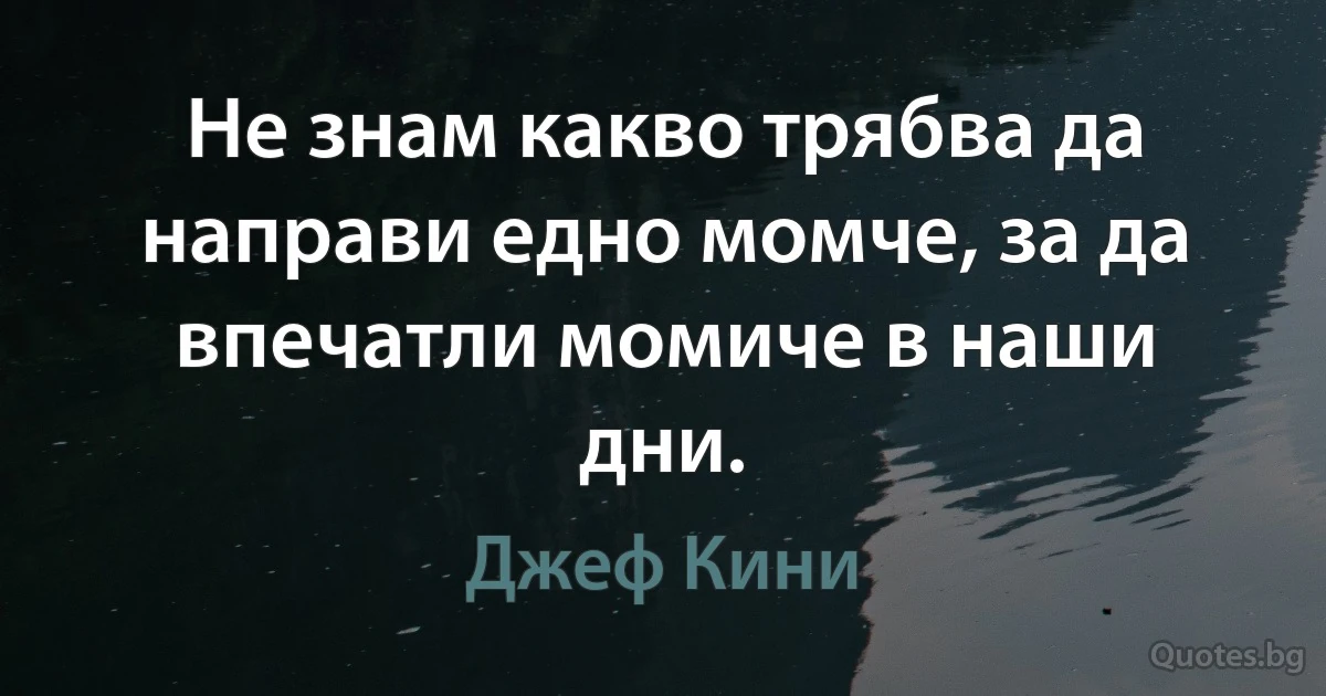 Не знам какво трябва да направи едно момче, за да впечатли момиче в наши дни. (Джеф Кини)