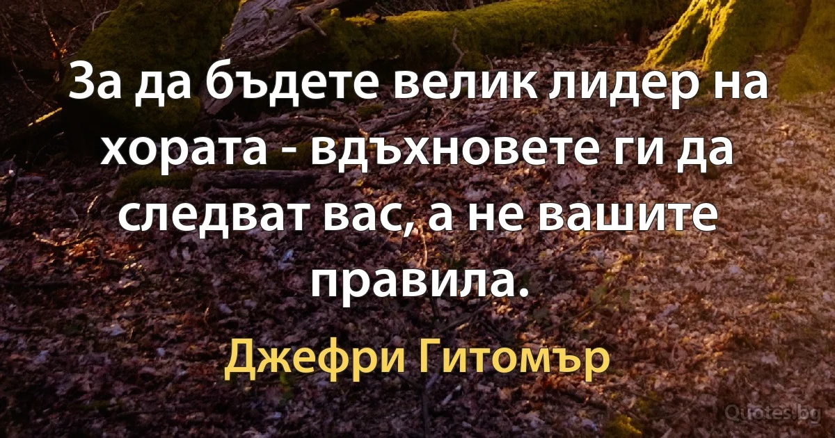 За да бъдете велик лидер на хората - вдъхновете ги да следват вас, а не вашите правила. (Джефри Гитомър)