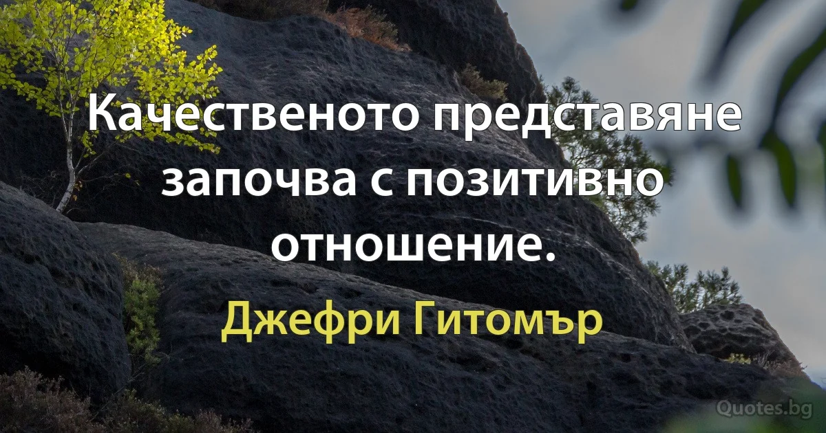 Качественото представяне започва с позитивно отношение. (Джефри Гитомър)