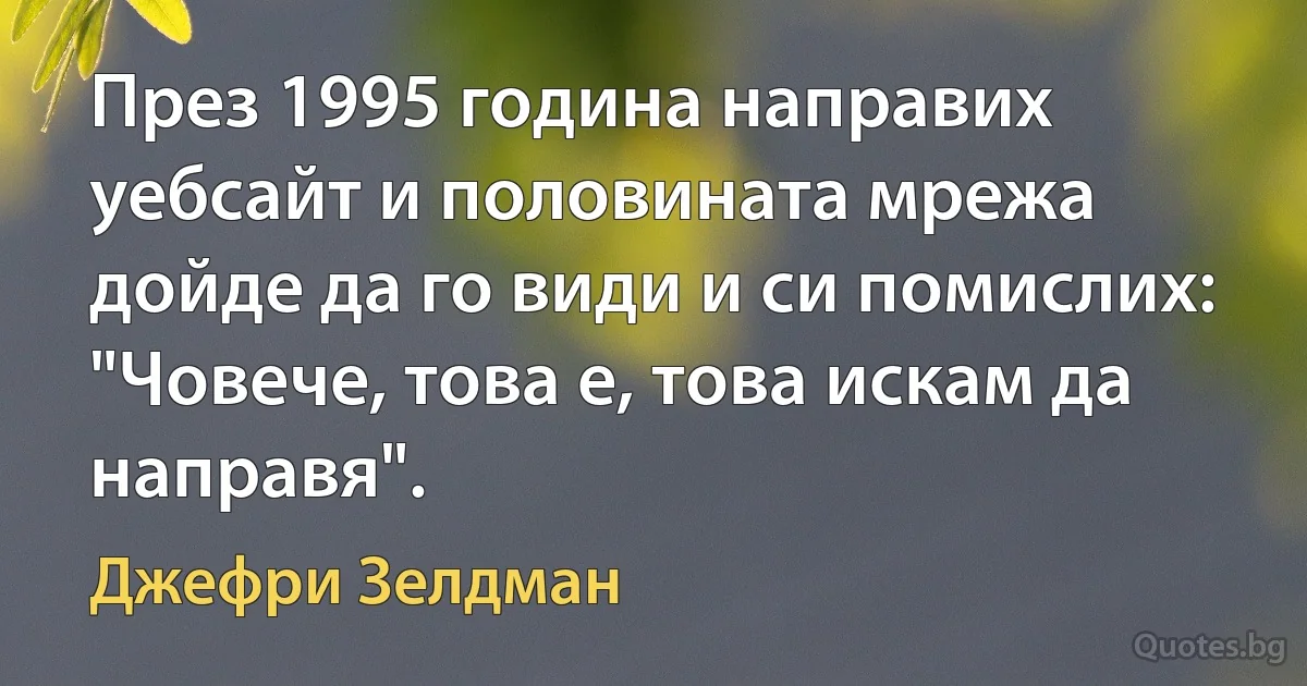 През 1995 година направих уебсайт и половината мрежа дойде да го види и си помислих: "Човече, това е, това искам да направя". (Джефри Зелдман)