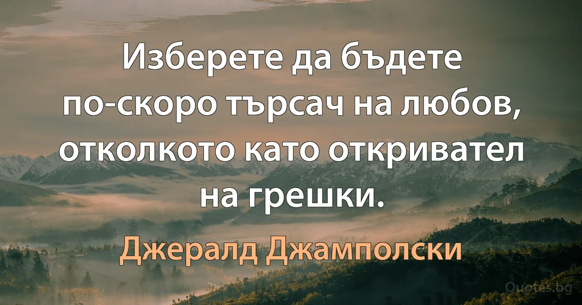 Изберете да бъдете по-скоро търсач на любов, отколкото като откривател на грешки. (Джералд Джамполски)